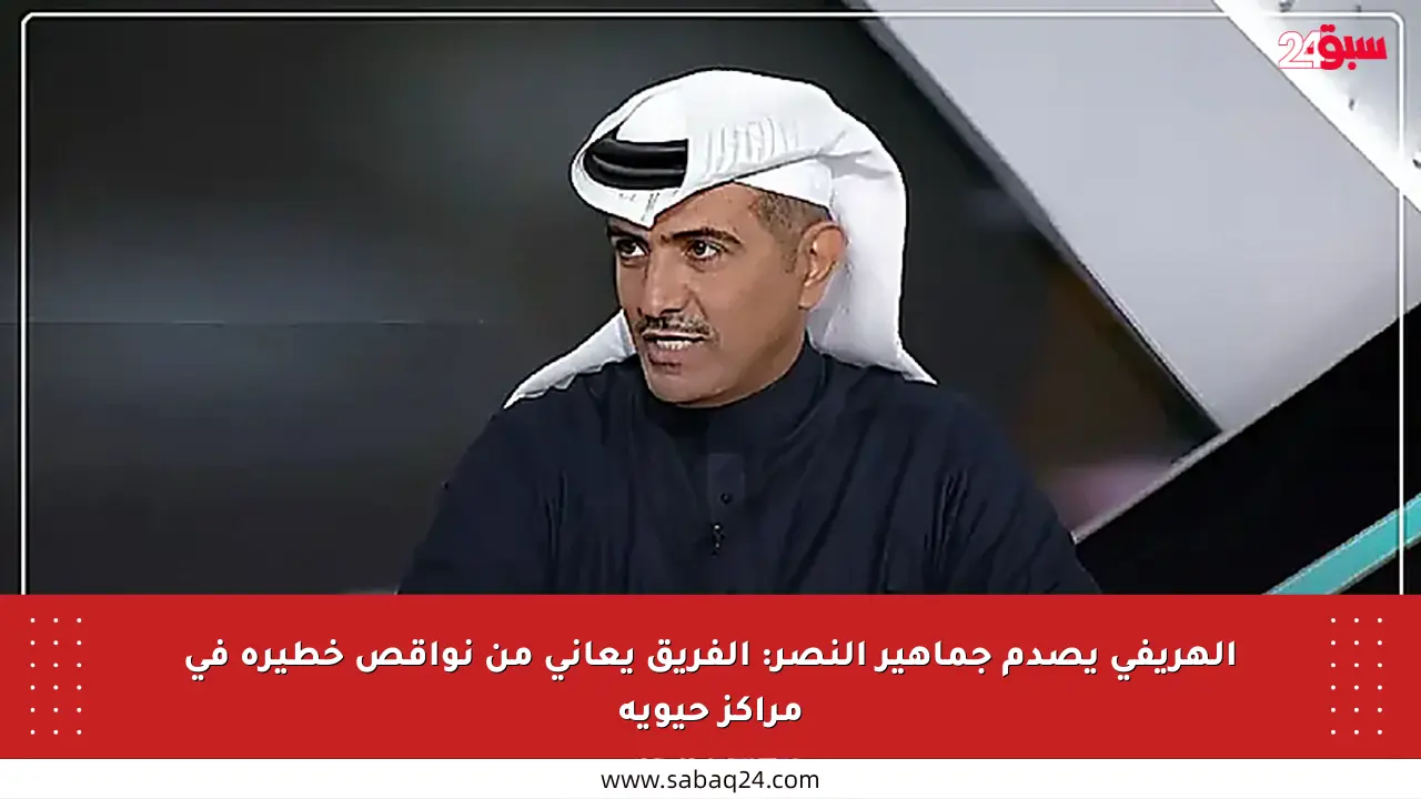 الهريفي يصدم جماهير النصر: الفريق يعاني من نواقص خطيرة في مراكز حيوية